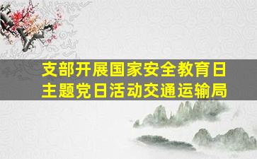 支部开展国家安全教育日主题党日活动交通运输局