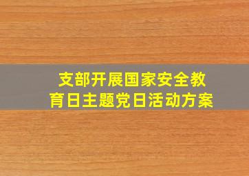 支部开展国家安全教育日主题党日活动方案