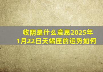 收阴是什么意思2025年1月22日天蝎座的运势如何