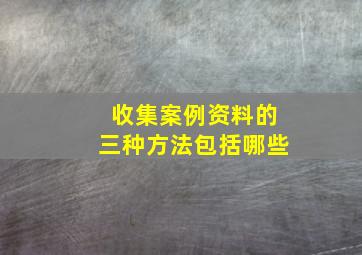 收集案例资料的三种方法包括哪些