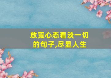 放宽心态看淡一切的句子,尽显人生