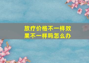 放疗价格不一样效果不一样吗怎么办