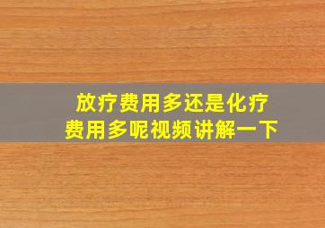 放疗费用多还是化疗费用多呢视频讲解一下