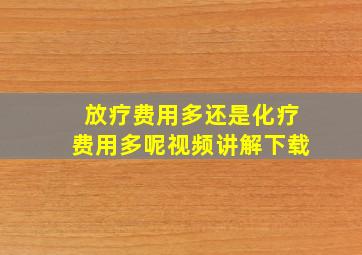 放疗费用多还是化疗费用多呢视频讲解下载