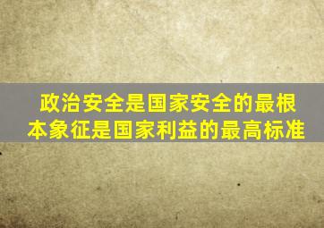 政治安全是国家安全的最根本象征是国家利益的最高标准