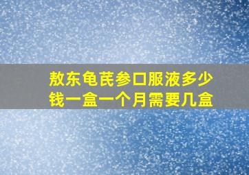 敖东龟芪参口服液多少钱一盒一个月需要几盒