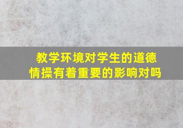 教学环境对学生的道德情操有着重要的影响对吗