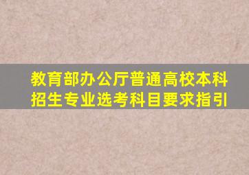 教育部办公厅普通高校本科招生专业选考科目要求指引