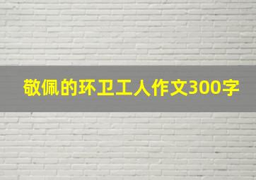 敬佩的环卫工人作文300字