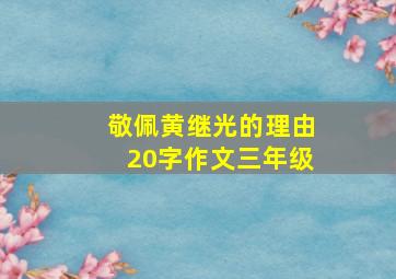 敬佩黄继光的理由20字作文三年级