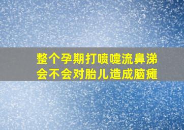 整个孕期打喷嚏流鼻涕会不会对胎儿造成脑瘫