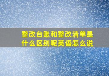 整改台账和整改清单是什么区别呢英语怎么说