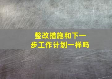 整改措施和下一步工作计划一样吗