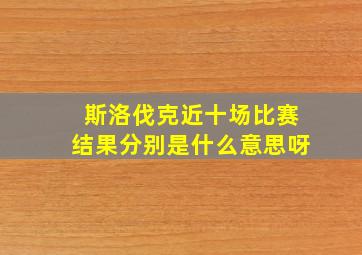 斯洛伐克近十场比赛结果分别是什么意思呀