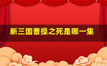 新三国曹操之死是哪一集