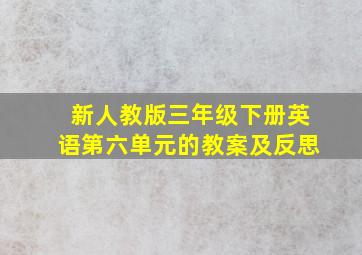 新人教版三年级下册英语第六单元的教案及反思