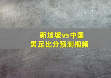 新加坡vs中国男足比分预测视频