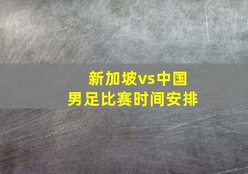 新加坡vs中国男足比赛时间安排