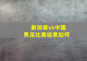 新加坡vs中国男足比赛结果如何