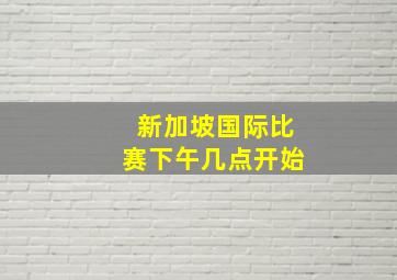 新加坡国际比赛下午几点开始