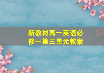 新教材高一英语必修一第三单元教案