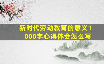 新时代劳动教育的意义1000字心得体会怎么写