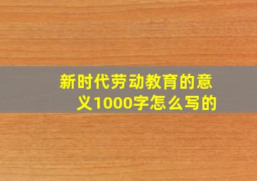 新时代劳动教育的意义1000字怎么写的