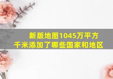 新版地图1045万平方千米添加了哪些国家和地区