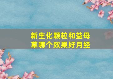 新生化颗粒和益母草哪个效果好月经