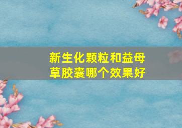 新生化颗粒和益母草胶囊哪个效果好