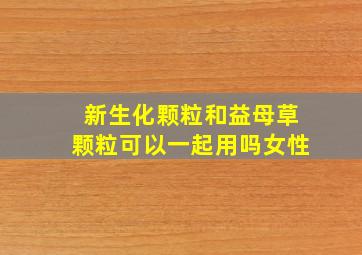 新生化颗粒和益母草颗粒可以一起用吗女性