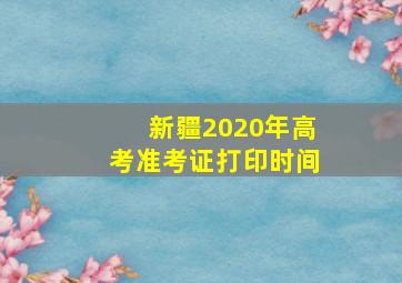 新疆2020年高考准考证打印时间