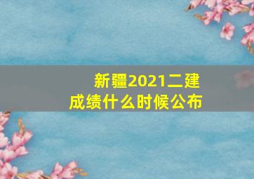 新疆2021二建成绩什么时候公布