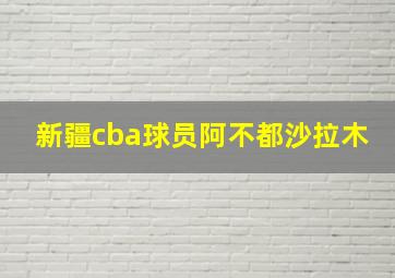 新疆cba球员阿不都沙拉木