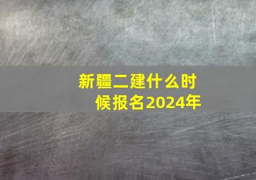 新疆二建什么时候报名2024年