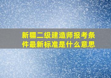 新疆二级建造师报考条件最新标准是什么意思