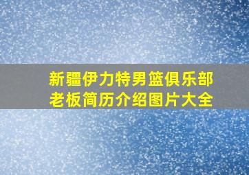 新疆伊力特男篮俱乐部老板简历介绍图片大全