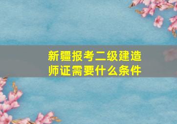 新疆报考二级建造师证需要什么条件