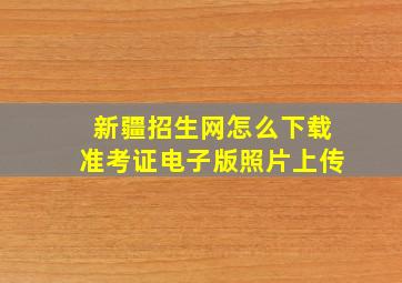 新疆招生网怎么下载准考证电子版照片上传