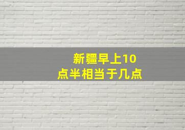 新疆早上10点半相当于几点