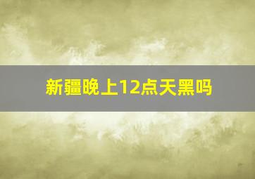 新疆晚上12点天黑吗