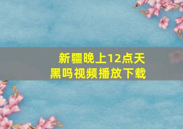 新疆晚上12点天黑吗视频播放下载