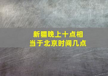 新疆晚上十点相当于北京时间几点