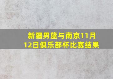 新疆男篮与南京11月12日俱乐部杯比赛结果