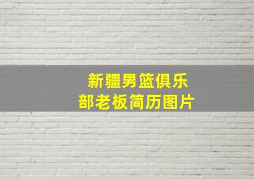 新疆男篮俱乐部老板简历图片