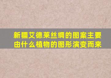 新疆艾德莱丝绸的图案主要由什么植物的图形演变而来