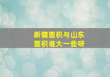 新疆面积与山东面积谁大一些呀