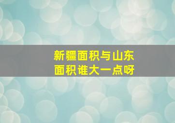 新疆面积与山东面积谁大一点呀