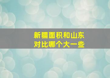 新疆面积和山东对比哪个大一些