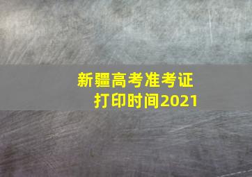 新疆高考准考证打印时间2021